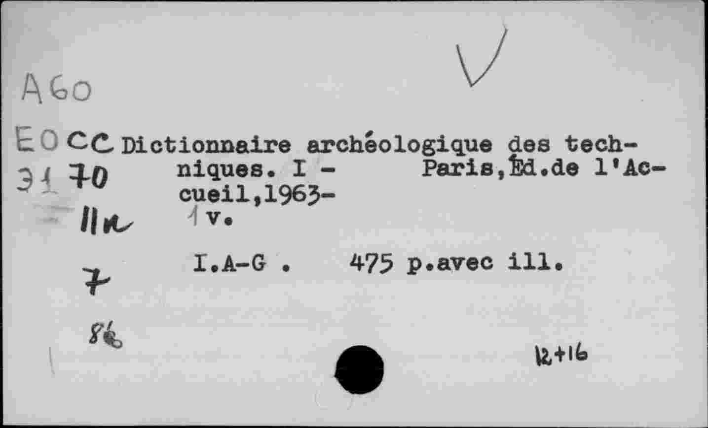 ﻿AGo
- CC Dictionnaire archéologique des techniques. I - Paris,tki.de l’Accueil, 1965-
И V.
Э4 +0
II*.
I.A-G
475 p.avec ill
*4
